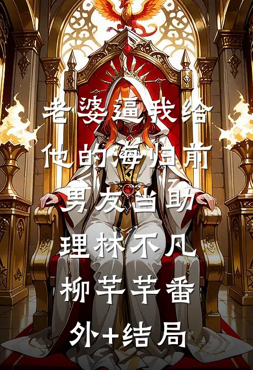 老婆逼我给他的海归前男友当助理林不凡柳芊芊(番外)+(结局)