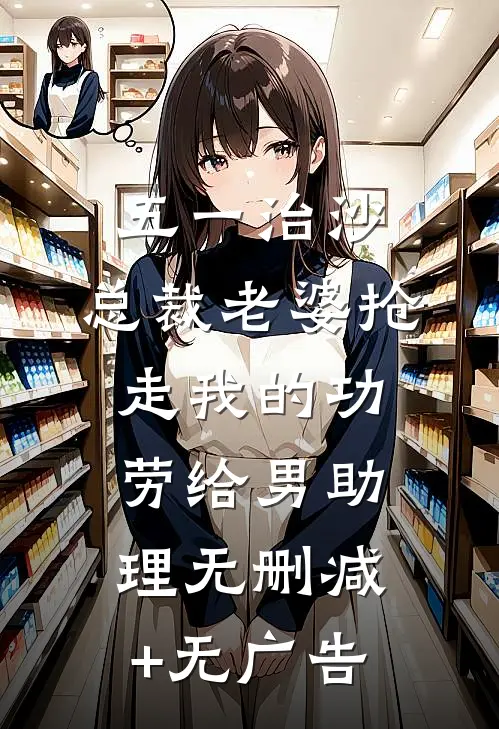五一治沙，总裁老婆抢走我的功劳给男助理无删减+无广告