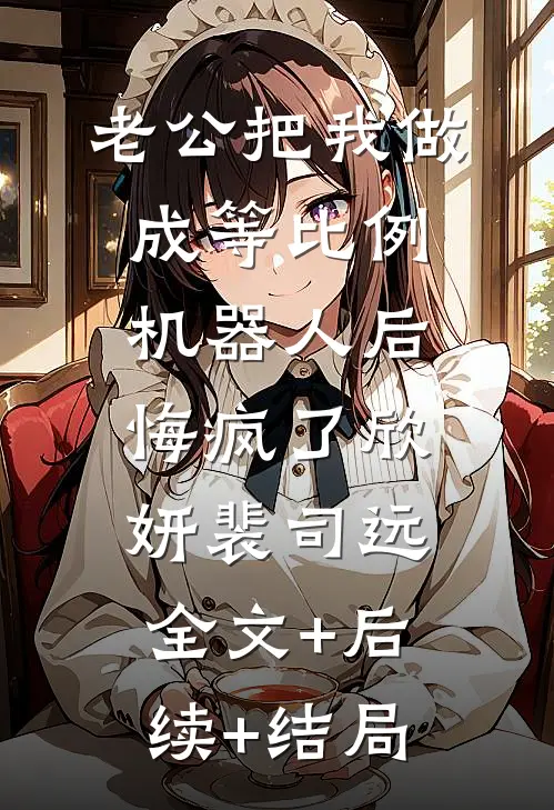 老公把我做成等比例机器人后悔疯了欣妍裴司远:全文+后续+结局