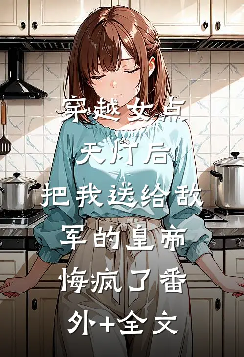 穿越女点天灯后，把我送给敌军的皇帝悔疯了(番外)+(全文)