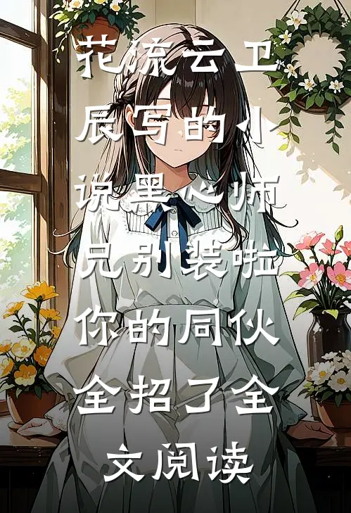 花流云卫辰写的小说黑心师兄别装啦，你的同伙全招了全文阅读