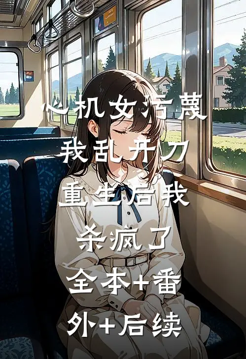 心机女污蔑我乱开刀，重生后我杀疯了:全本+番外+后续