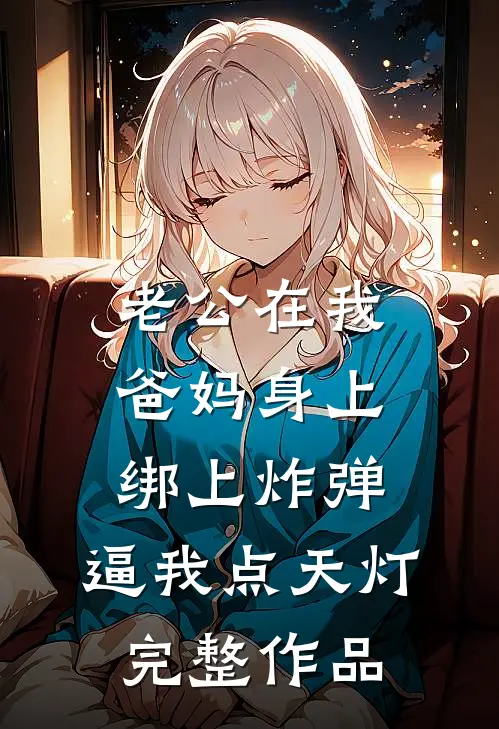 老公在我爸妈身上绑上炸弹，逼我点天灯完整作品
