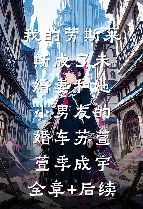 我的劳斯莱斯成了未婚妻和她小男友的婚车苏萱萱季成宇:全章+后续