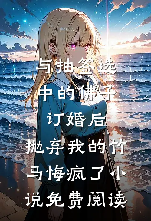 与抽签选中的佛子订婚后，抛弃我的竹马悔疯了小说免费阅读