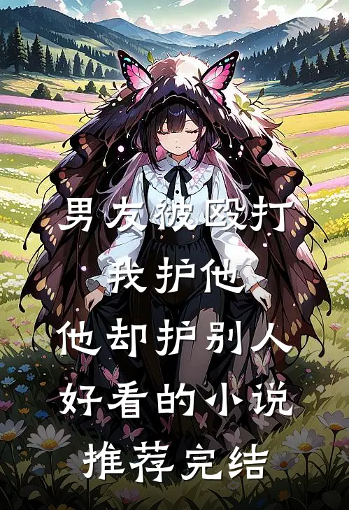 男友被殴打，我护他，他却护别人好看的小说推荐完结