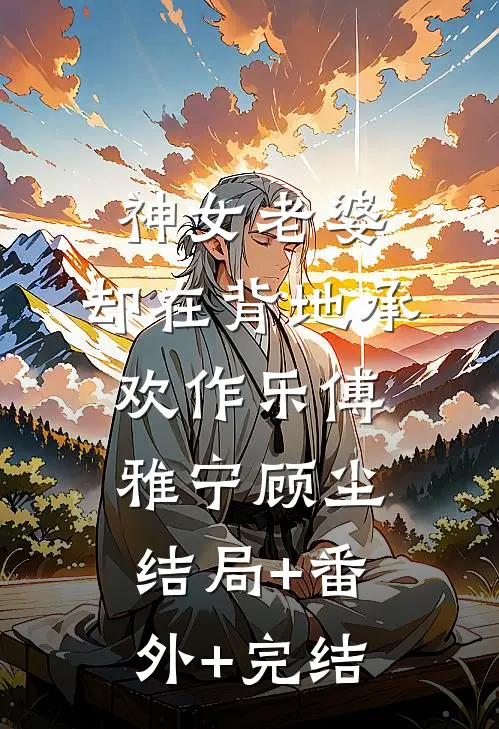 神女老婆，却在背地承欢作乐傅雅宁顾尘:结局+番外+完结