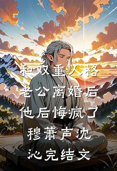 和双重人格老公离婚后，他后悔疯了穆萧声沈沁完结文