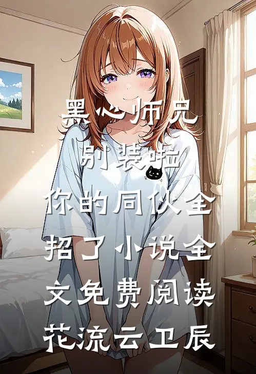 黑心师兄别装啦，你的同伙全招了小说全文免费阅读花流云卫辰
