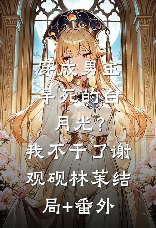 穿成男主早死的白月光？我不干了谢观砚林茉结局+番外