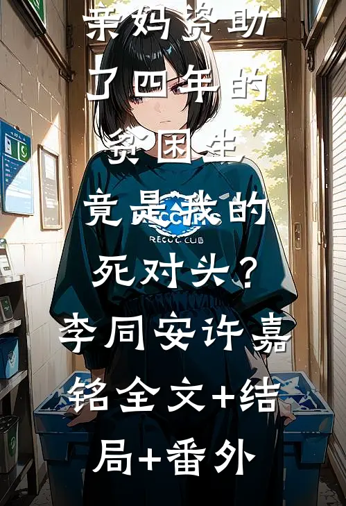 亲妈资助了四年的贫困生，竟是我的死对头？李同安许嘉铭:全文+结局+番外