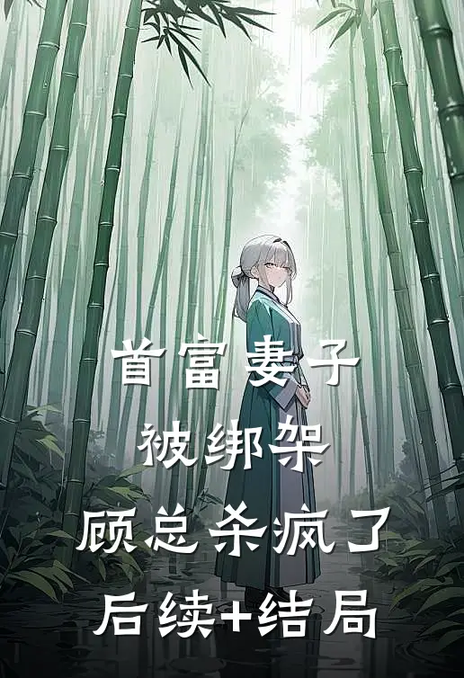 首富妻子被绑架，顾总杀疯了后续+结局