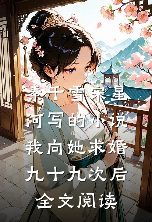 秦千雪宋星河写的小说我向她求婚九十九次后全文阅读