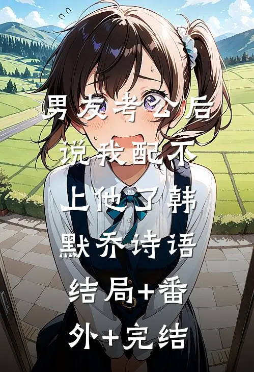 男友考公后说我配不上他了韩默乔诗语:结局+番外+完结