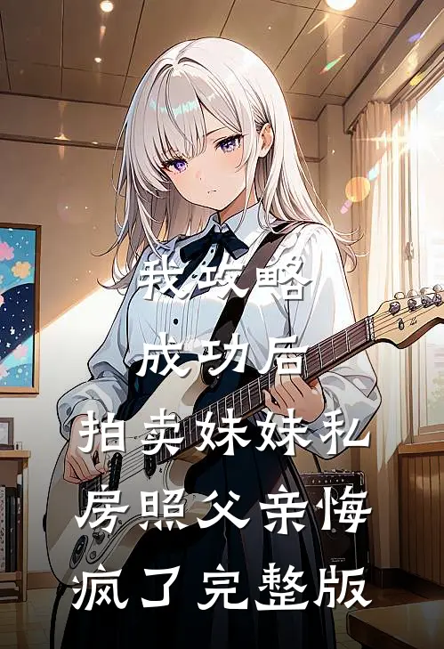 我攻略成功后，拍卖妹妹私房照父亲悔疯了完整版
