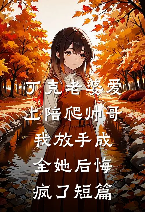 丁克老婆爱上陪爬帅哥，我放手成全她后悔疯了短篇