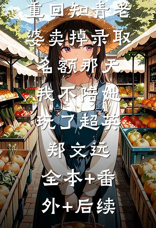 重回知青老婆卖掉录取名额那天，我不陪她玩了超英郑文远:全本+番外+后续