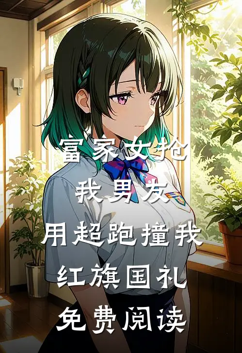 富家女抢我男友，用超跑撞我红旗国礼免费阅读