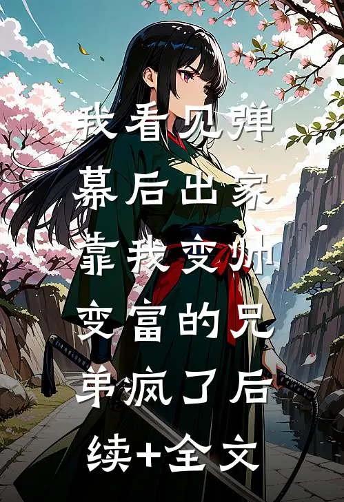 我看见弹幕后出家，靠我变帅变富的兄弟疯了后续+全文