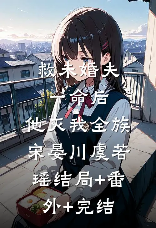 救未婚夫一命后，他灭我全族宋晏川虞若瑶结局+番外+完结