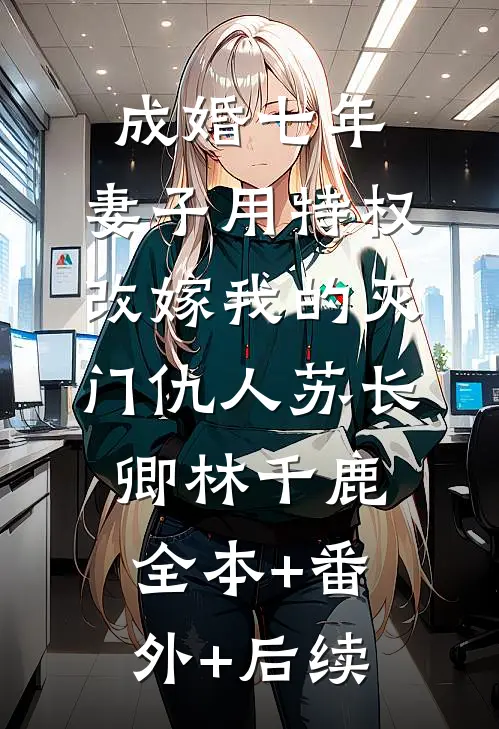 成婚七年，妻子用特权改嫁我的灭门仇人苏长卿林千鹿全本+番外+后续