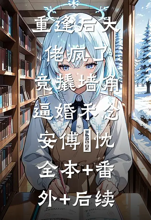 重逢后大佬疯了，竟撬墙角逼婚禾念安傅璟忱:全本+番外+后续