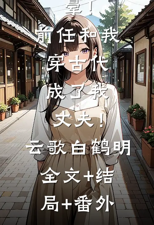 晕！前任和我穿古代，成了我丈夫！云歌白鹤明:全文+结局+番外