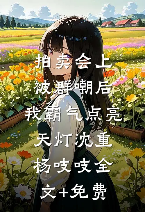 拍卖会上被群嘲后，我霸气点亮天灯沈重杨吱吱全文+免费