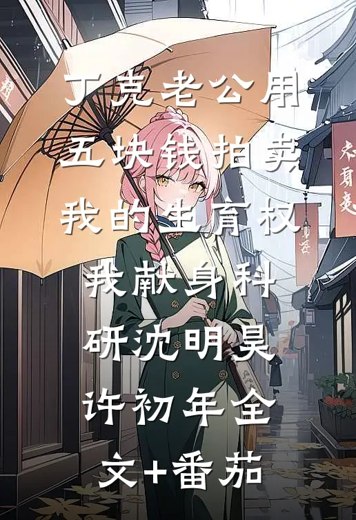 丁克老公用五块钱拍卖我的生育权，我献身科研沈明昊许初年全文+番茄
