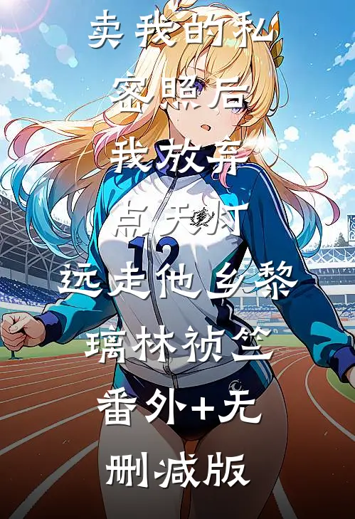 双竹马拍卖我的私密照后，我放弃点天灯，远走他乡黎璃林祯竺:番外+无删减版