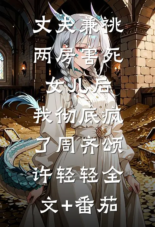 丈夫兼祧两房害死女儿后，我彻底疯了周齐颂许轻轻全文+番茄