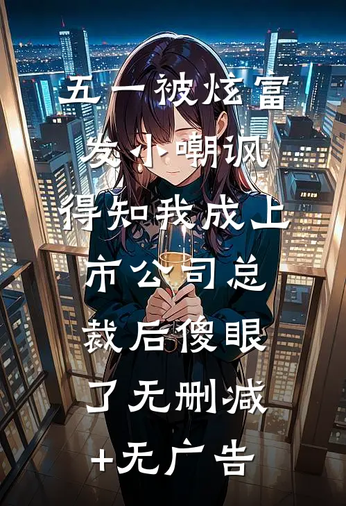 五一被炫富发小嘲讽，得知我成上市公司总裁后傻眼了无删减+无广告