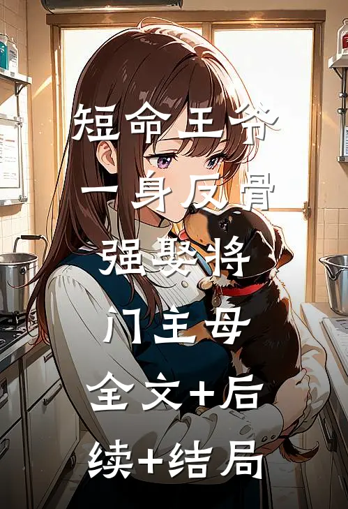短命王爷一身反骨，强娶将门主母:全文+后续+结局