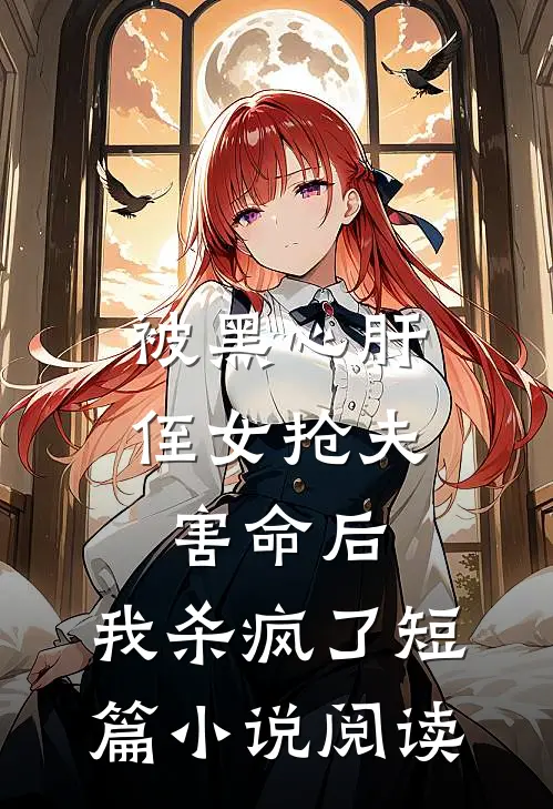 被黑心肝侄女抢夫害命后，我杀疯了短篇小说阅读