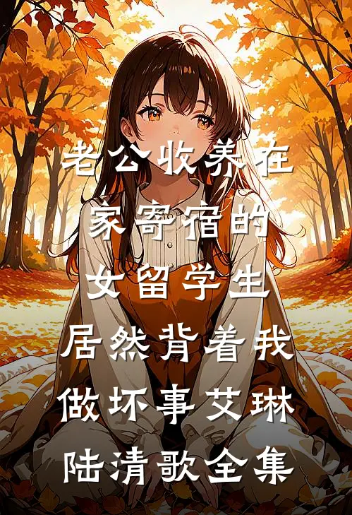 老公收养在家寄宿的女留学生，居然背着我做坏事艾琳陆清歌全集