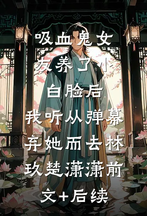 吸血鬼女友养了小白脸后，我听从弹幕，弃她而去林玖楚潇潇前文+后续