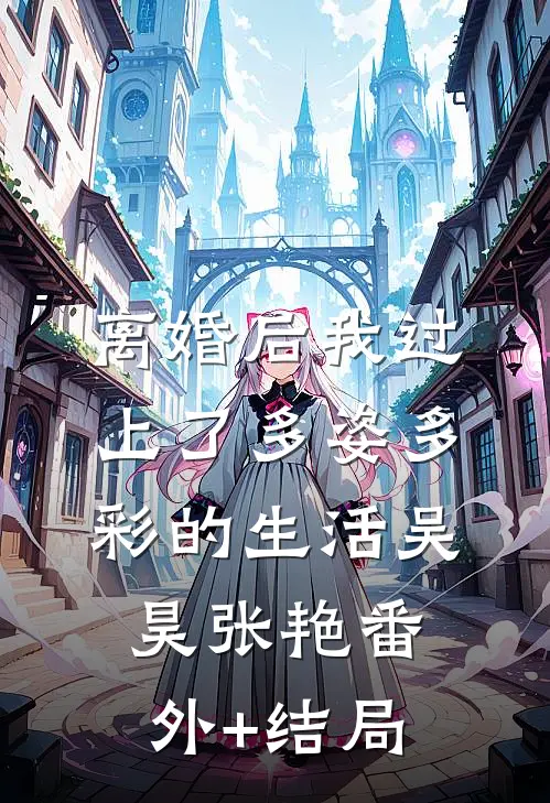 离婚后我过上了多姿多彩的生活吴昊张艳(番外)+(结局)