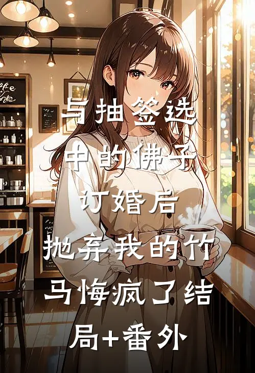 与抽签选中的佛子订婚后，抛弃我的竹马悔疯了结局+番外