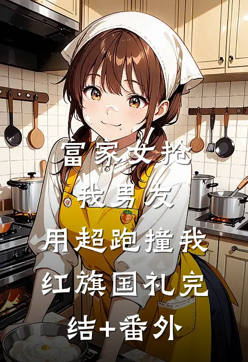 富家女抢我男友，用超跑撞我红旗国礼完结+番外