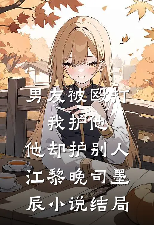 男友被殴打，我护他，他却护别人江黎晚司墨辰小说结局