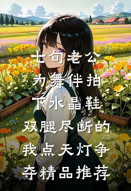 七旬老公为舞伴拍下水晶鞋，双腿尽断的我点天灯争夺精品推荐