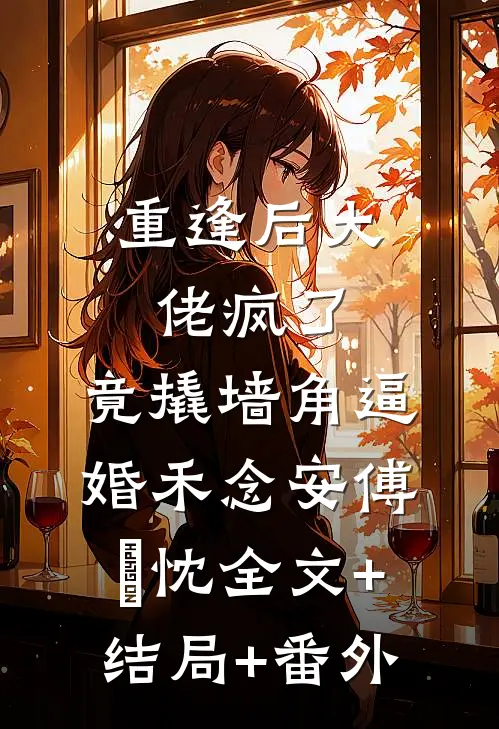重逢后大佬疯了，竟撬墙角逼婚禾念安傅璟忱全文+结局+番外