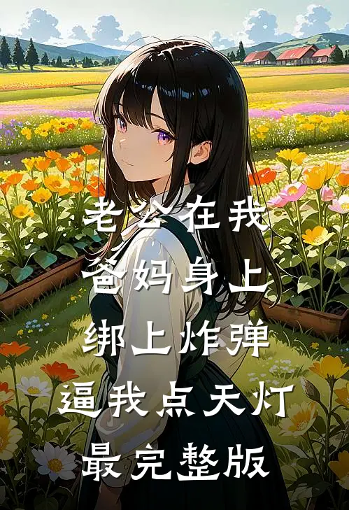 老公在我爸妈身上绑上炸弹，逼我点天灯最完整版