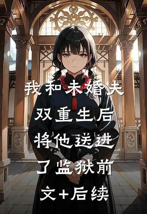 我和未婚夫双重生后，将他送进了监狱前文+后续