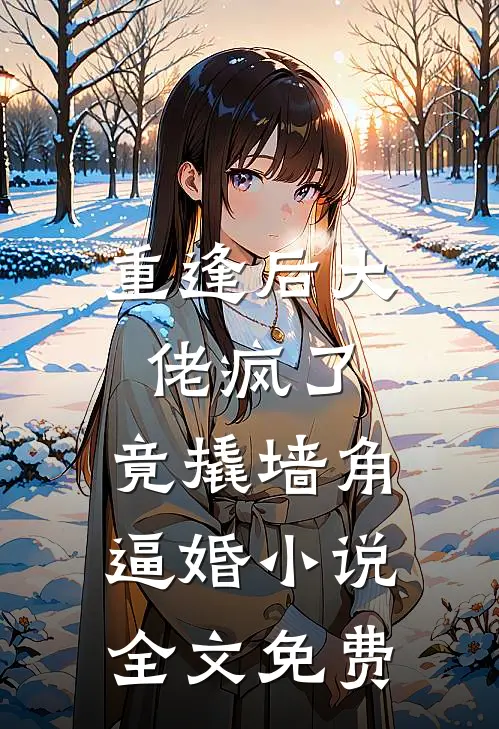 重逢后大佬疯了，竟撬墙角逼婚小说全文免费