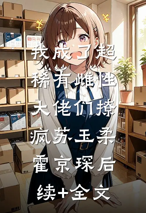 我成了超稀有雌性，大佬们撩疯苏玉柔霍京琛后续+全文