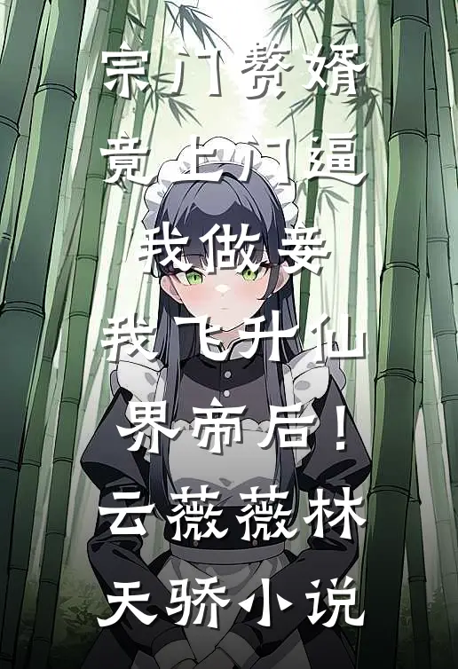 宗门赘婿竟上门逼我做妾，我飞升仙界帝后！云薇薇林天骄小说