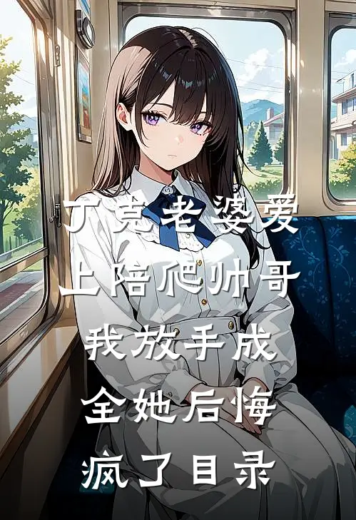 丁克老婆爱上陪爬帅哥，我放手成全她后悔疯了目录