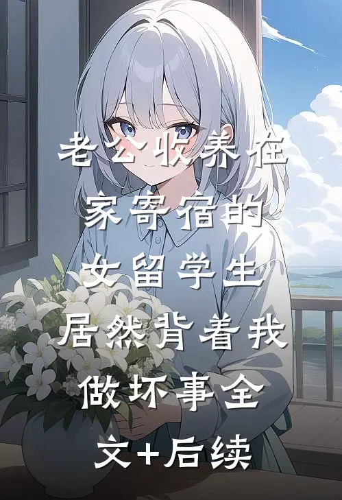 老公收养在家寄宿的女留学生，居然背着我做坏事全文+后续