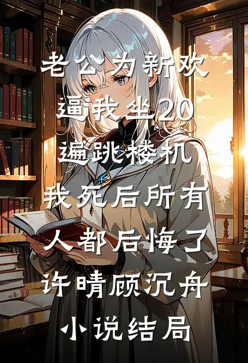 老公为新欢逼我坐20遍跳楼机，我死后所有人都后悔了许晴顾沉舟小说结局